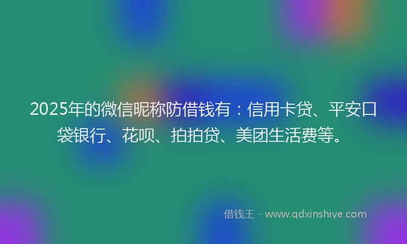 2025年的微信昵称防借钱有：信用卡贷、平安口袋银行、花呗、拍拍贷、美团生活费等。