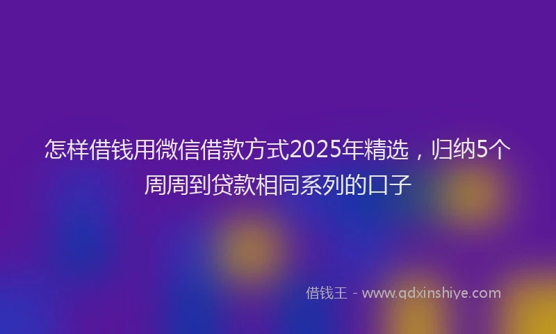 怎样借钱用微信借款方式2025年精选，归纳5个周周到贷款相同系列的口子