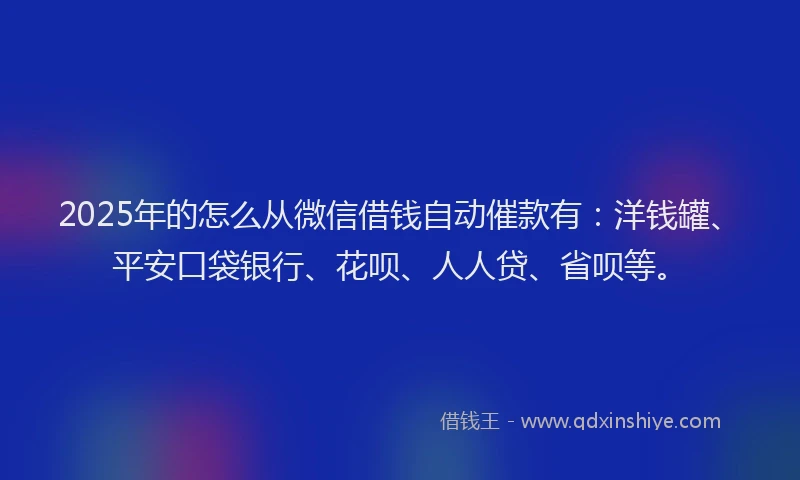 2025年的怎么从微信借钱自动催款有：洋钱罐、平安口袋银行、花呗、人人贷、省呗等。
