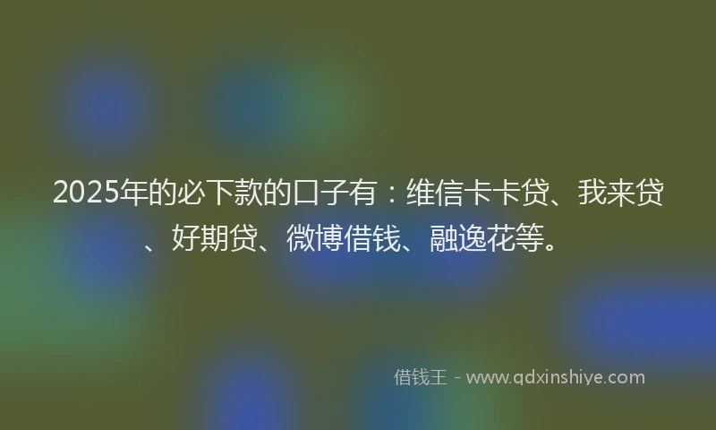 2025年的必下款的口子有：维信卡卡贷、我来贷、好期贷、微博借钱、融逸花等。