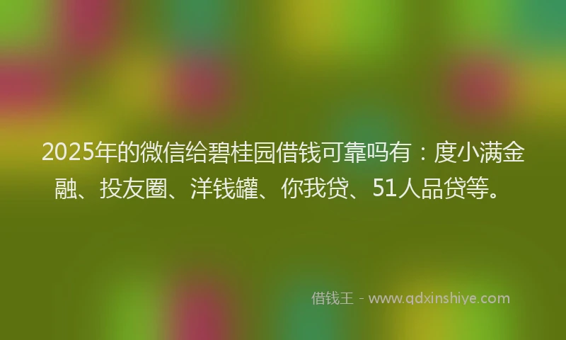2025年的微信给碧桂园借钱可靠吗有：度小满金融、投友圈、洋钱罐、你我贷、51人品贷等。