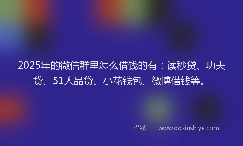 2025年的微信群里怎么借钱的有：读秒贷、功夫贷、51人品贷、小花钱包、微博借钱等。