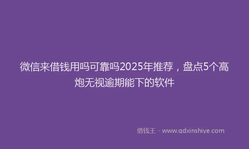 微信来借钱用吗可靠吗2025年推荐，盘点5个高炮无视逾期能下的软件