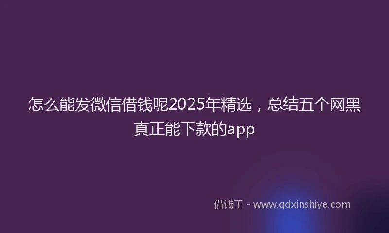 怎么能发微信借钱呢2025年精选，总结五个网黑真正能下款的app
