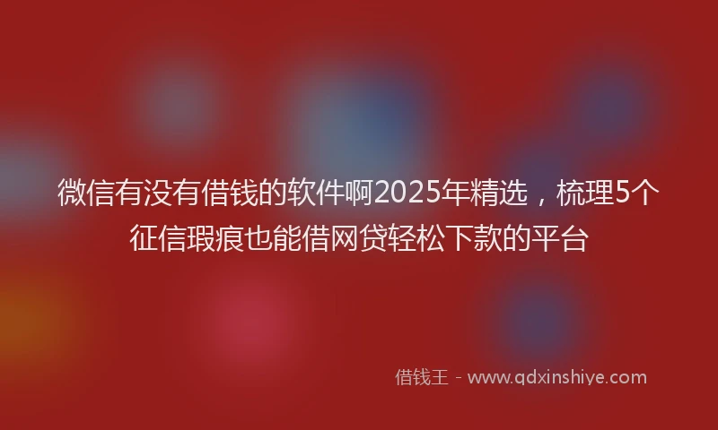 微信有没有借钱的软件啊2025年精选，梳理5个征信瑕疵也能借网贷轻松下款的平台