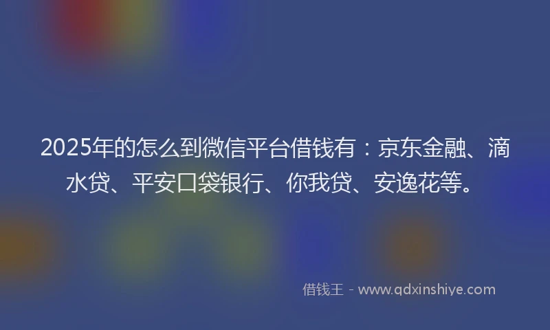 2025年的怎么到微信平台借钱有：京东金融、滴水贷、平安口袋银行、你我贷、安逸花等。