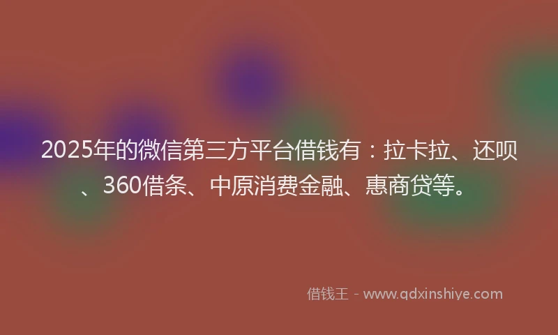 2025年的微信第三方平台借钱有：拉卡拉、还呗、360借条、中原消费金融、惠商贷等。
