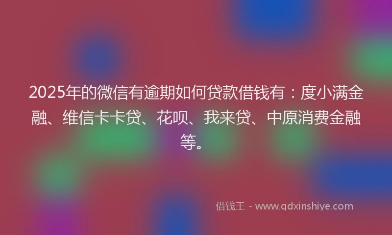 2025年的微信有逾期如何贷款借钱有：度小满金融、维信卡卡贷、花呗、我来贷、中原消费金融等。