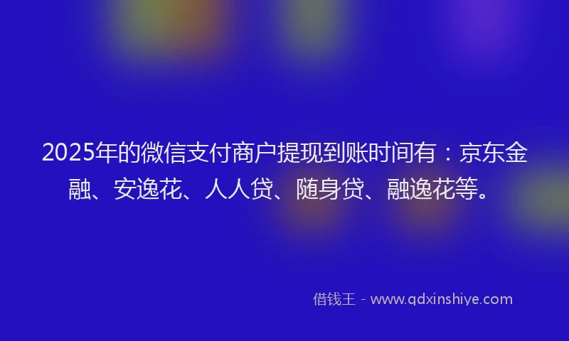 2025年的微信支付商户提现到账时间有：京东金融、安逸花、人人贷、随身贷、融逸花等。