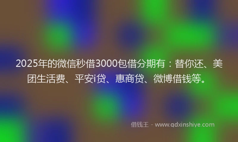 2025年的微信秒借3000包借分期有：替你还、美团生活费、平安i贷、惠商贷、微博借钱等。
