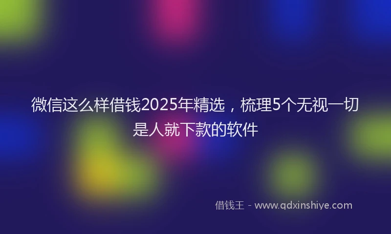 微信这么样借钱2025年精选，梳理5个无视一切是人就下款的软件