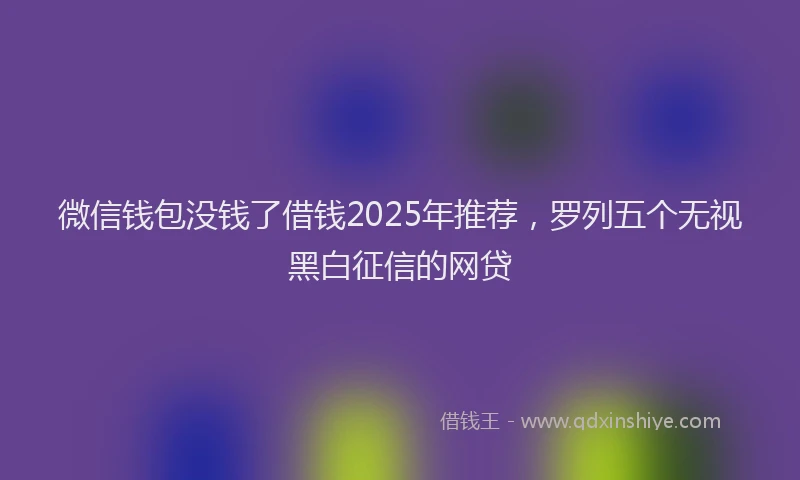 微信钱包没钱了借钱2025年推荐，罗列五个无视黑白征信的网贷