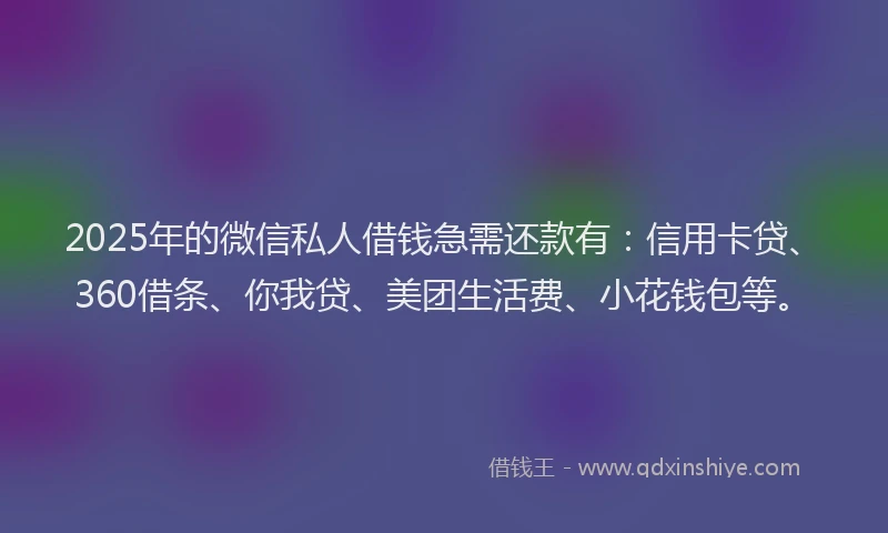 2025年的微信私人借钱急需还款有：信用卡贷、360借条、你我贷、美团生活费、小花钱包等。