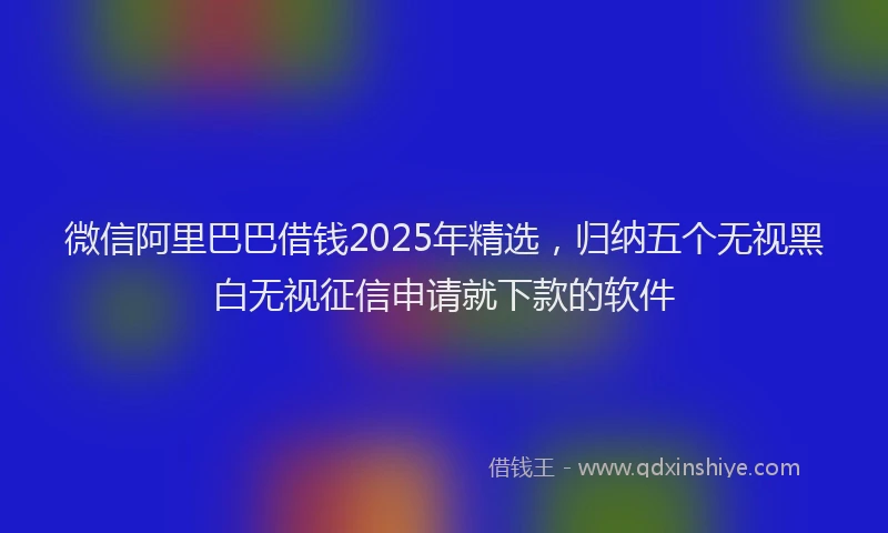 微信阿里巴巴借钱2025年精选，归纳五个无视黑白无视征信申请就下款的软件