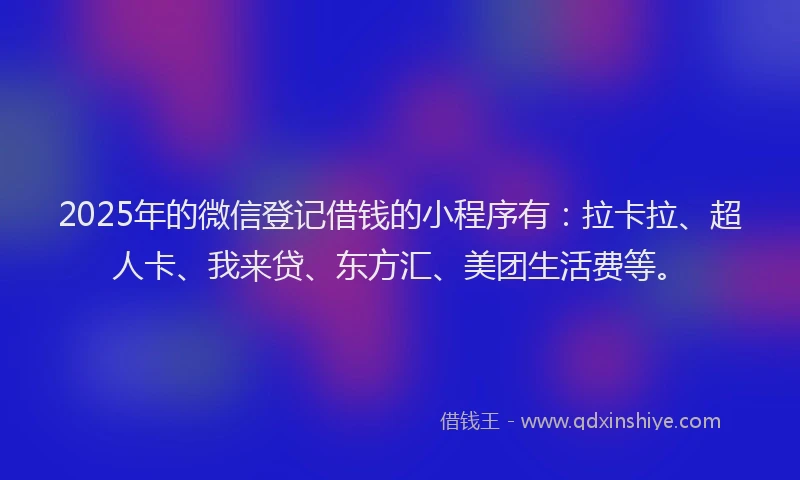 2025年的微信登记借钱的小程序有：拉卡拉、超人卡、我来贷、东方汇、美团生活费等。