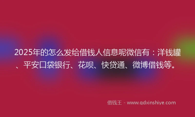 2025年的怎么发给借钱人信息呢微信有：洋钱罐、平安口袋银行、花呗、快贷通、微博借钱等。