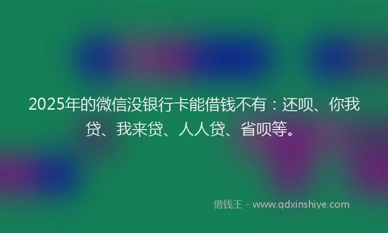 2025年的微信没银行卡能借钱不有：还呗、你我贷、我来贷、人人贷、省呗等。