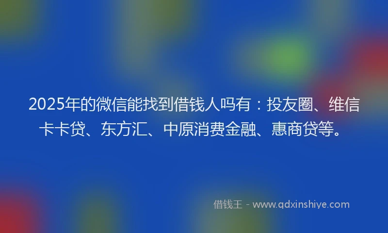 2025年的微信能找到借钱人吗有：投友圈、维信卡卡贷、东方汇、中原消费金融、惠商贷等。