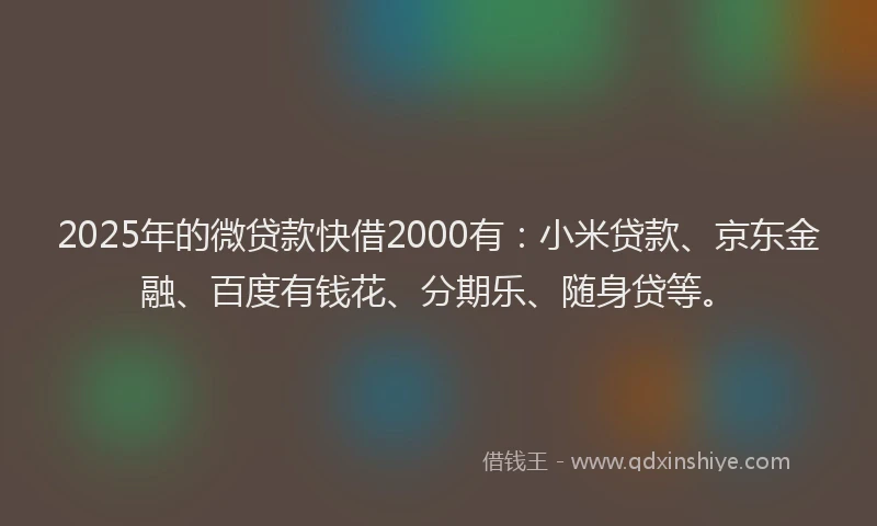 2025年的微贷款快借2000有：小米贷款、京东金融、百度有钱花、分期乐、随身贷等。