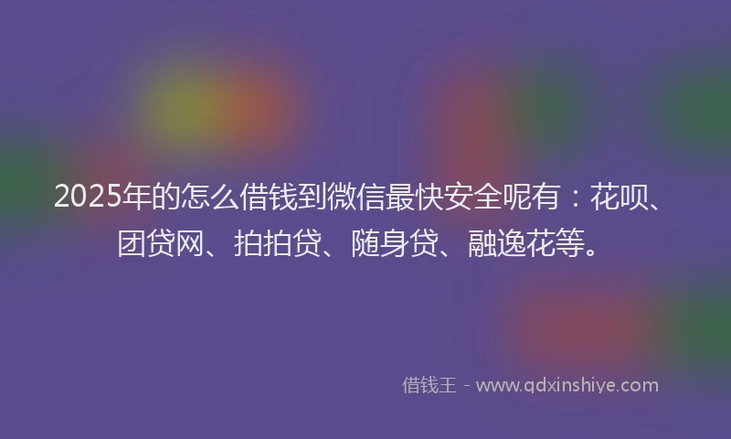2025年的怎么借钱到微信最快安全呢有：花呗、团贷网、拍拍贷、随身贷、融逸花等。