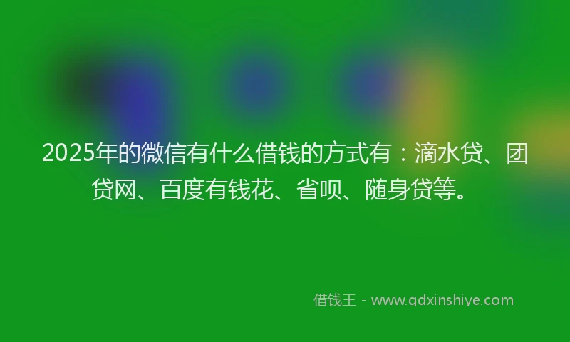2025年的微信有什么借钱的方式有：滴水贷、团贷网、百度有钱花、省呗、随身贷等。