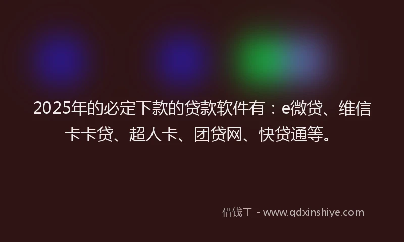 2025年的必定下款的贷款软件有：e微贷、维信卡卡贷、超人卡、团贷网、快贷通等。