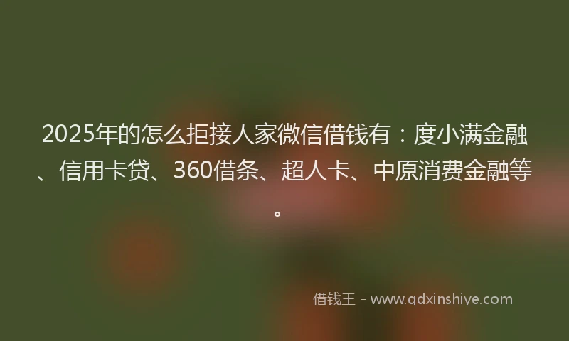 2025年的怎么拒接人家微信借钱有：度小满金融、信用卡贷、360借条、超人卡、中原消费金融等。