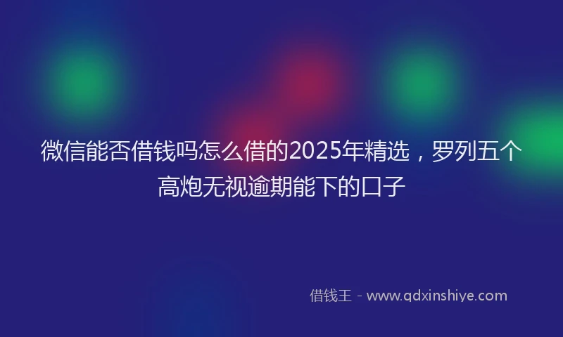 微信能否借钱吗怎么借的2025年精选，罗列五个高炮无视逾期能下的口子