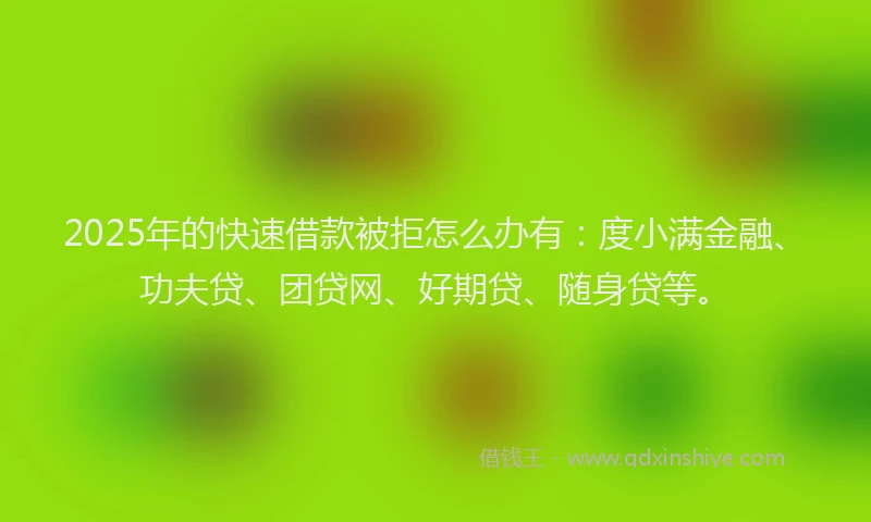 2025年的快速借款被拒怎么办有：度小满金融、功夫贷、团贷网、好期贷、随身贷等。