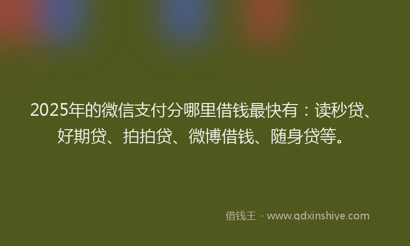 2025年的微信支付分哪里借钱最快有：读秒贷、好期贷、拍拍贷、微博借钱、随身贷等。