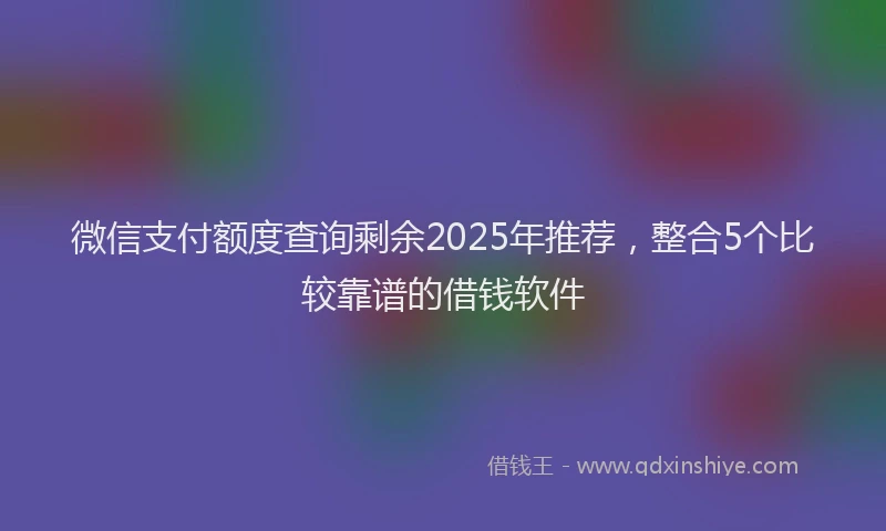 微信支付额度查询剩余2025年推荐，整合5个比较靠谱的借钱软件