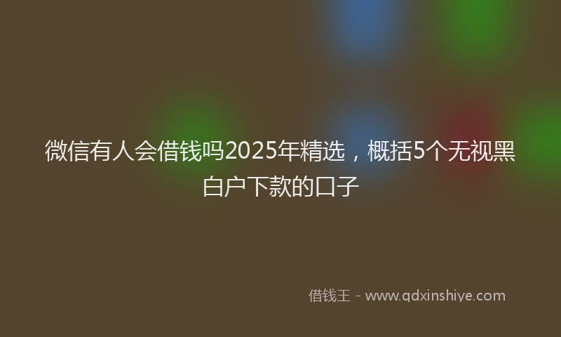 微信有人会借钱吗2025年精选，概括5个无视黑白户下款的口子