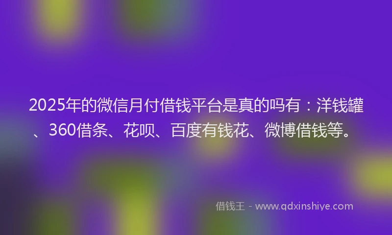 2025年的微信月付借钱平台是真的吗有：洋钱罐、360借条、花呗、百度有钱花、微博借钱等。
