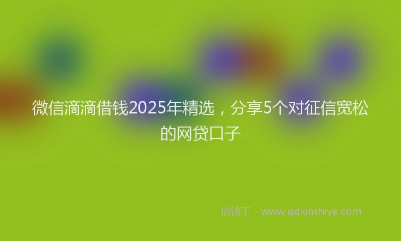 微信滴滴借钱2025年精选，分享5个对征信宽松的网贷口子