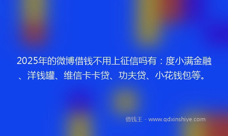 2025年的微博借钱不用上征信吗有：度小满金融、洋钱罐、维信卡卡贷、功夫贷、小花钱包等。
