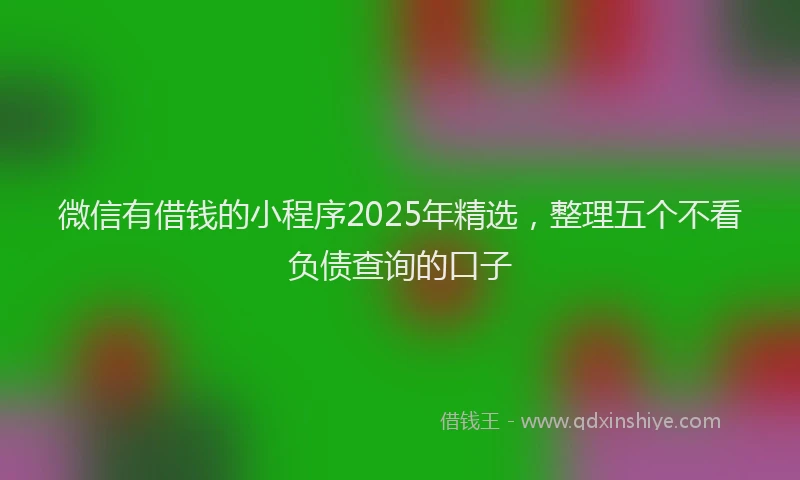微信有借钱的小程序2025年精选，整理五个不看负债查询的口子
