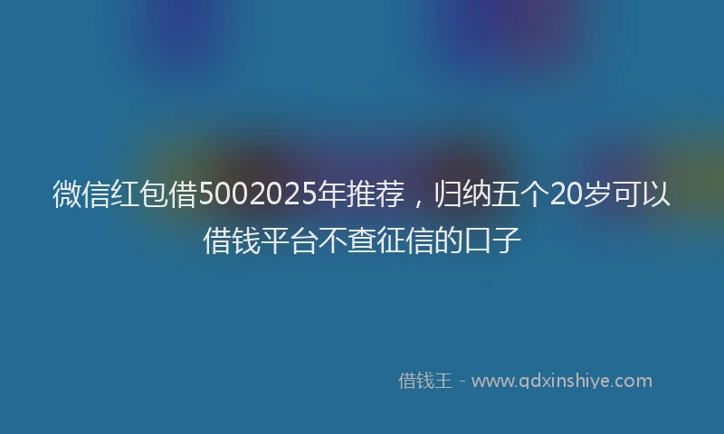 微信红包借5002025年推荐，归纳五个20岁可以借钱平台不查征信的口子