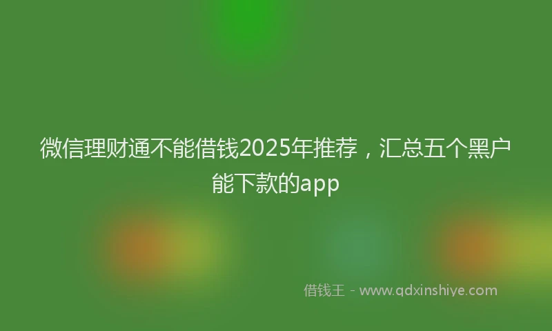 微信理财通不能借钱2025年推荐，汇总五个黑户能下款的app