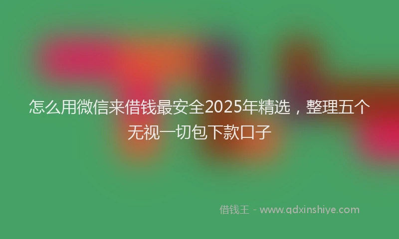怎么用微信来借钱最安全2025年精选，整理五个无视一切包下款口子