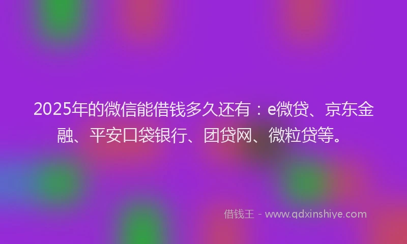 2025年的微信能借钱多久还有：e微贷、京东金融、平安口袋银行、团贷网、微粒贷等。