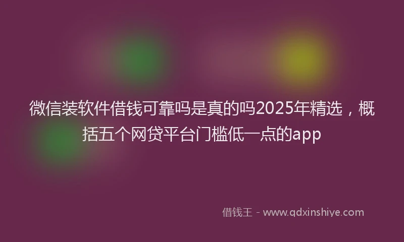 微信装软件借钱可靠吗是真的吗2025年精选，概括五个网贷平台门槛低一点的app