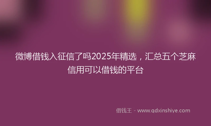 微博借钱入征信了吗2025年精选，汇总五个芝麻信用可以借钱的平台