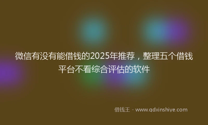 微信有没有能借钱的2025年推荐，整理五个借钱平台不看综合评估的软件