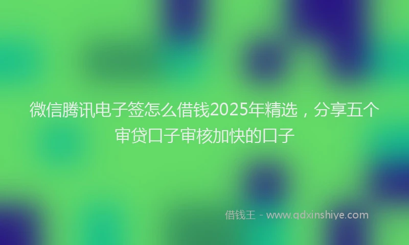 微信腾讯电子签怎么借钱2025年精选，分享五个审贷口子审核加快的口子
