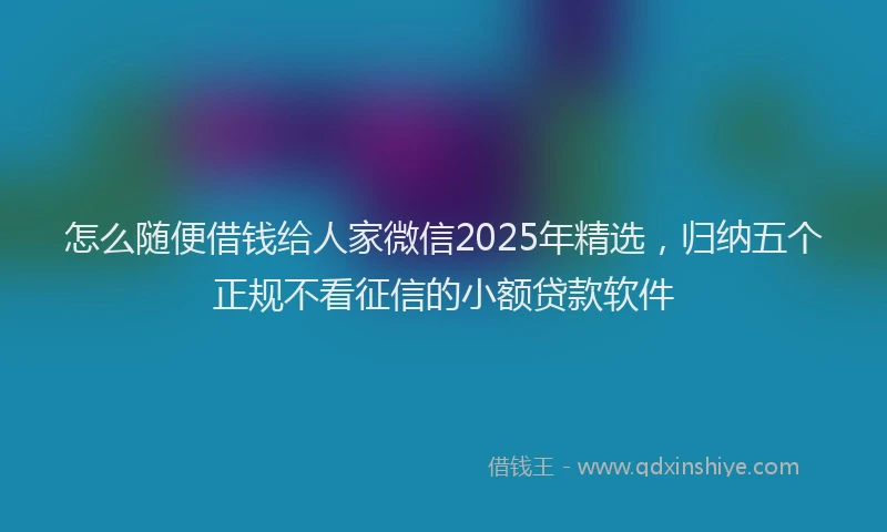 怎么随便借钱给人家微信2025年精选，归纳五个正规不看征信的小额贷款软件