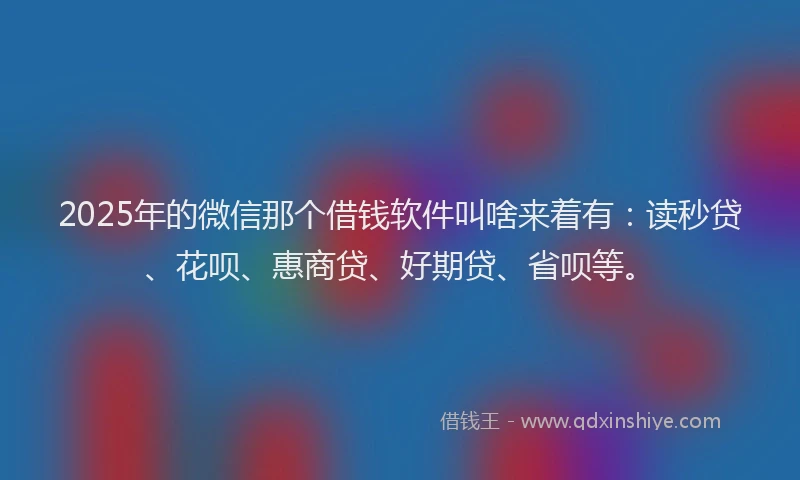 2025年的微信那个借钱软件叫啥来着有：读秒贷、花呗、惠商贷、好期贷、省呗等。