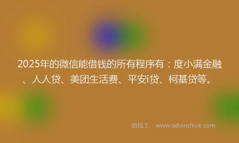 2025年的微信能借钱的所有程序有：度小满金融、人人贷、美团生活费、平安i贷、柯基贷等。