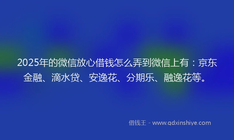 2025年的微信放心借钱怎么弄到微信上有：京东金融、滴水贷、安逸花、分期乐、融逸花等。