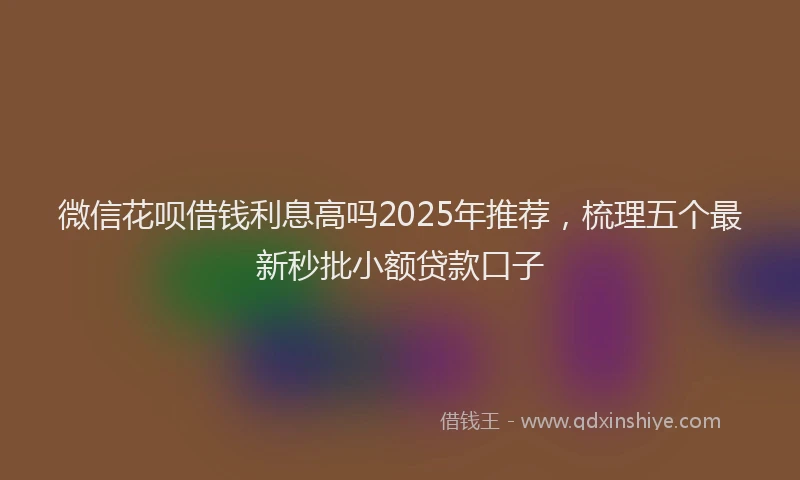 微信花呗借钱利息高吗2025年推荐，梳理五个最新秒批小额贷款口子