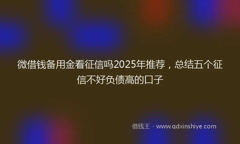 微借钱备用金看征信吗2025年推荐，总结五个征信不好负债高的口子